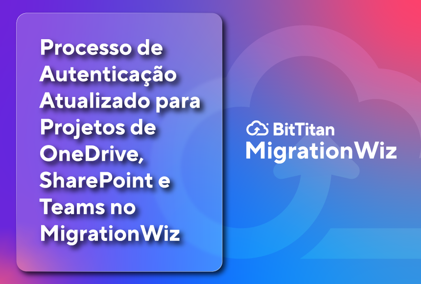 Processo de Autenticação Atualizado para Projetos de OneDrive, SharePoint e Teams no MigrationWiz